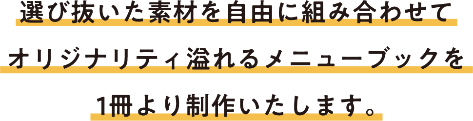 選び抜いた素材を自由に組み合わせてオリジナリティ溢れるメニューブックを1冊より制作いたします。