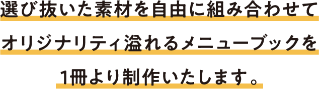 選び抜いた素材を自由に組み合わせてオリジナリティ溢れるメニューブックを1冊より制作いたします。