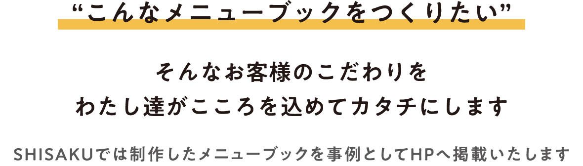 “こんなメニューブックをつくりたい” そんなお客様のこだわりをわたし達がこころを込めてカタチにします