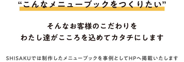 “こんなメニューブックをつくりたい” そんなお客様のこだわりをわたし達がこころを込めてカタチにします