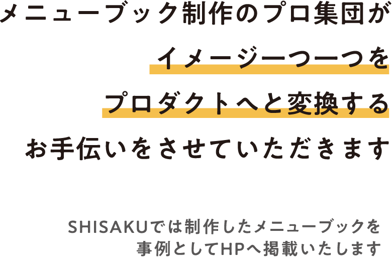 メニューブック制作のプロ集団がイメージ一つ一つをプロダクトへと変換するお手伝いをさせていただきます。