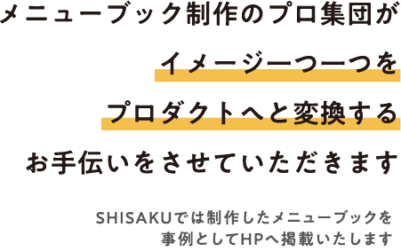 メニューブック制作のプロ集団がイメージ一つ一つをプロダクトへと変換するお手伝いをさせていただきます。