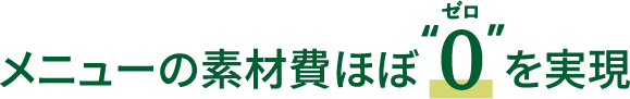 メニューの素材費ほぼ”0”を実現